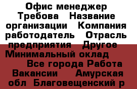 Офис-менеджер Требова › Название организации ­ Компания-работодатель › Отрасль предприятия ­ Другое › Минимальный оклад ­ 18 000 - Все города Работа » Вакансии   . Амурская обл.,Благовещенский р-н